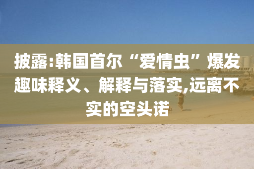 披露:韓國(guó)首爾“愛(ài)情蟲(chóng)”爆發(fā)趣味釋義、解釋與落實(shí),遠(yuǎn)離不實(shí)的空頭諾