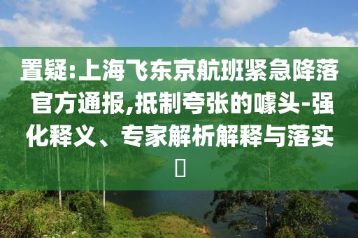 置疑:上海飛東京航班緊急降落 官方通報,抵制夸張的噱頭-強化釋義、專家解析解釋與落實?