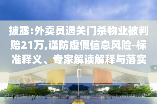 披露:外賣(mài)員遇關(guān)門(mén)殺物業(yè)被判賠21萬(wàn),謹(jǐn)防虛假信息風(fēng)險(xiǎn)-標(biāo)準(zhǔn)釋義、專(zhuān)家解讀解釋與落實(shí)?