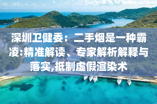 深圳衛(wèi)健委：二手煙是一種霸凌:精準(zhǔn)解讀、專(zhuān)家解析解釋與落實(shí),抵制虛假渲染術(shù)