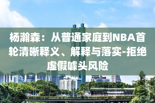 楊瀚森：從普通家庭到NBA首輪清晰釋義、解釋與落實(shí)-拒絕虛假噱頭風(fēng)險(xiǎn)