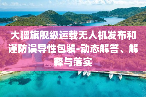 大疆旗艦級(jí)運(yùn)載無(wú)人機(jī)發(fā)布和謹(jǐn)防誤導(dǎo)性包裝-動(dòng)態(tài)解答、解釋與落實(shí)