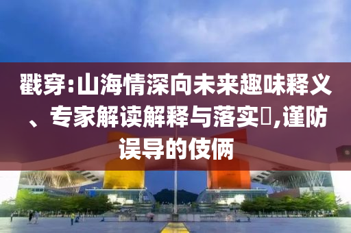 戳穿:山海情深向未來趣味釋義、專家解讀解釋與落實(shí)?,謹(jǐn)防誤導(dǎo)的伎倆