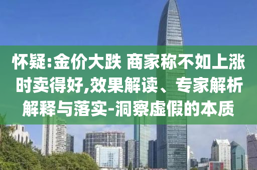 懷疑:金價大跌 商家稱不如上漲時賣得好,效果解讀、專家解析解釋與落實-洞察虛假的本質