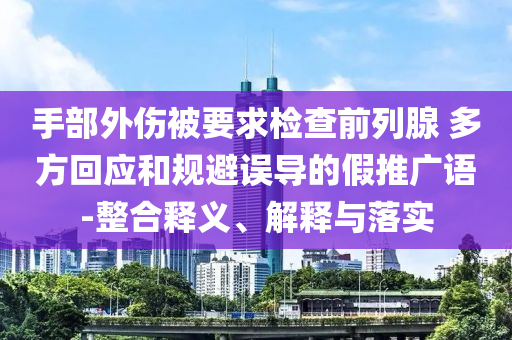 手部外傷被要求檢查前列腺 多方回應和規避誤導的假推廣語-整合釋義、解釋與落實