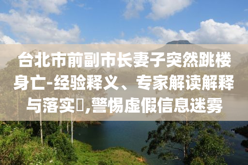 臺北市前副市長妻子突然跳樓身亡-經驗釋義、專家解讀解釋與落實?,警惕虛假信息迷霧