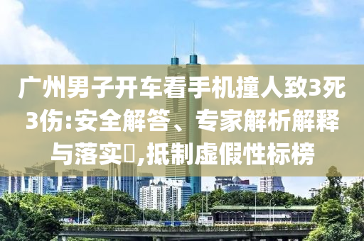 廣州男子開車看手機撞人致3死3傷:安全解答、專家解析解釋與落實?,抵制虛假性標榜