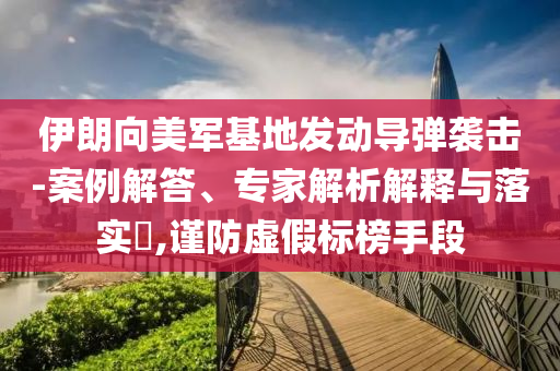伊朗向美軍基地發動導彈襲擊-案例解答、專家解析解釋與落實?,謹防虛假標榜手段