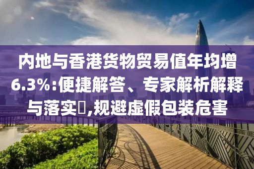 內(nèi)地與香港貨物貿(mào)易值年均增6.3%:便捷解答、專家解析解釋與落實(shí)?,規(guī)避虛假包裝危害
