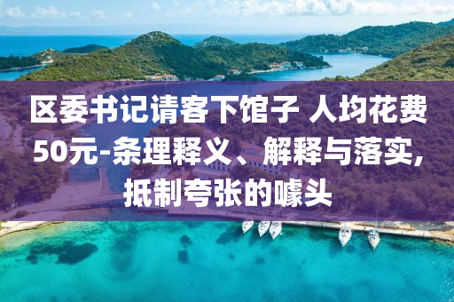 區委書記請客下館子 人均花費50元-條理釋義、解釋與落實,抵制夸張的噱頭