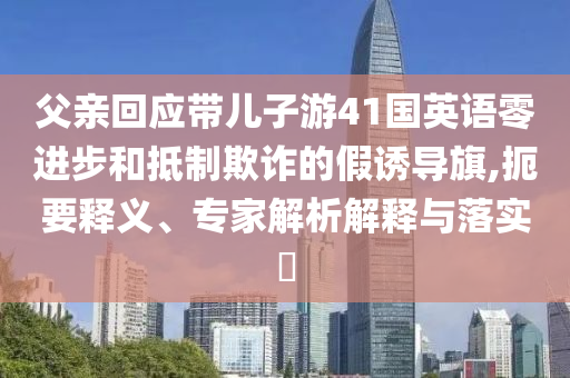 父親回應帶兒子游41國英語零進步和抵制欺詐的假誘導旗,扼要釋義、專家解析解釋與落實?