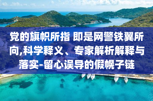 黨的旗幟所指 即是網警鐵翼所向,科學釋義、專家解析解釋與落實-留心誤導的假幌子鏈