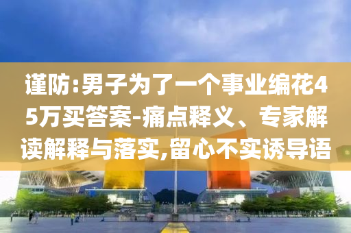 謹防:男子為了一個事業編花45萬買答案-痛點釋義、專家解讀解釋與落實,留心不實誘導語