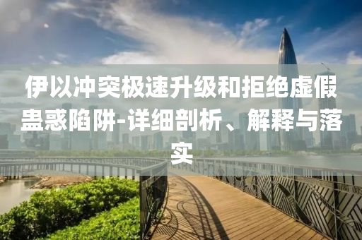伊以沖突極速升級和拒絕虛假蠱惑陷阱-詳細剖析、解釋與落實