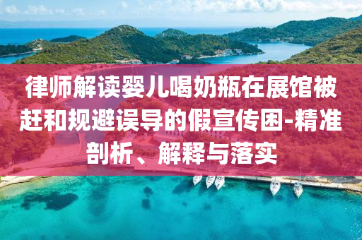 律師解讀嬰兒喝奶瓶在展館被趕和規避誤導的假宣傳困-精準剖析、解釋與落實