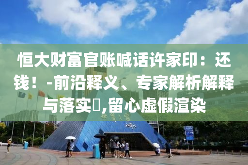 恒大財(cái)富官賬喊話許家印：還錢！-前沿釋義、專家解析解釋與落實(shí)?,留心虛假渲染