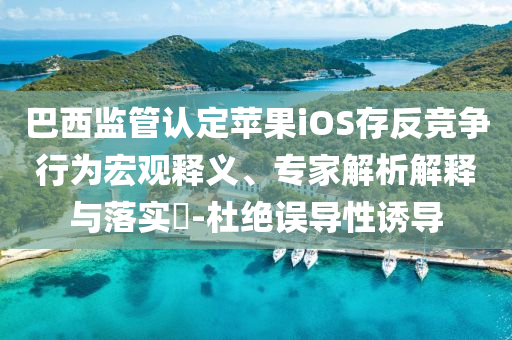 巴西監管認定蘋果iOS存反競爭行為宏觀釋義、專家解析解釋與落實?-杜絕誤導性誘導