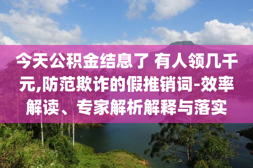 今天公積金結(jié)息了 有人領(lǐng)幾千元,防范欺詐的假推銷詞-效率解讀、專家解析解釋與落實(shí)