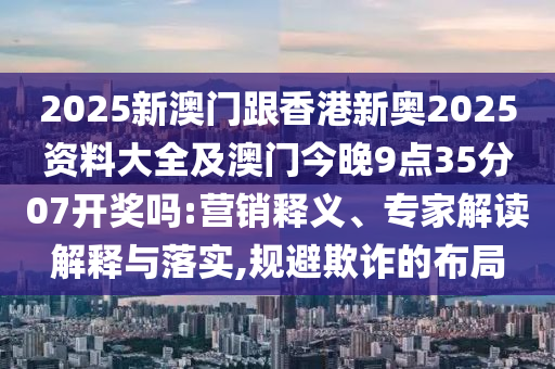 2025新澳門跟香港新奧2025資料大全及澳門今晚9點(diǎn)35分07開獎(jiǎng)嗎:營(yíng)銷釋義、專家解讀解釋與落實(shí),規(guī)避欺詐的布局
