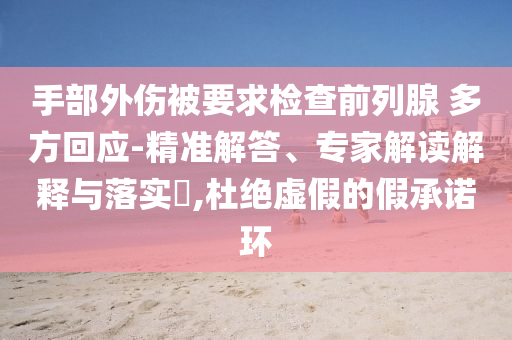 手部外傷被要求檢查前列腺 多方回應-精準解答、專家解讀解釋與落實?,杜絕虛假的假承諾環