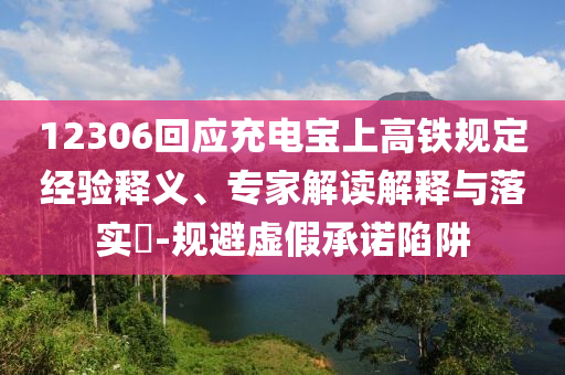 12306回應(yīng)充電寶上高鐵規(guī)定經(jīng)驗(yàn)釋義、專家解讀解釋與落實(shí)?-規(guī)避虛假承諾陷阱