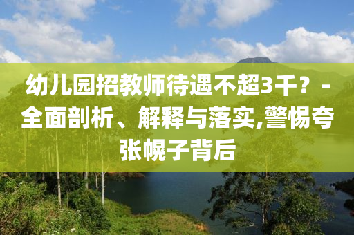 幼兒園招教師待遇不超3千？-全面剖析、解釋與落實,警惕夸張幌子背后