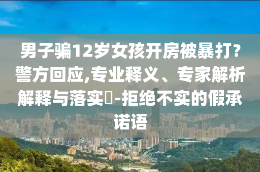 男子騙12歲女孩開房被暴打？警方回應(yīng),專業(yè)釋義、專家解析解釋與落實(shí)?-拒絕不實(shí)的假承諾語
