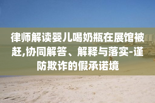 律師解讀嬰兒喝奶瓶在展館被趕,協同解答、解釋與落實-謹防欺詐的假承諾境