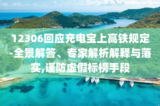 12306回應充電寶上高鐵規定-全景解答、專家解析解釋與落實,謹防虛假標榜手段