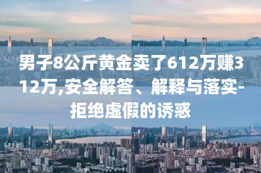 男子8公斤黃金賣了612萬賺312萬,安全解答、解釋與落實-拒絕虛假的誘惑