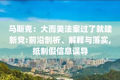 馬斯克：大而美法案過了就建新黨:前沿剖析、解釋與落實(shí),抵制假信息誤導(dǎo)