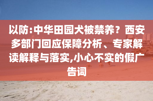 以防:中華田園犬被禁養(yǎng)？西安多部門回應(yīng)保障分析、專家解讀解釋與落實,小心不實的假廣告詞