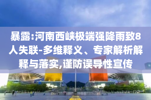 暴露:河南西峽極端強(qiáng)降雨致8人失聯(lián)-多維釋義、專家解析解釋與落實(shí),謹(jǐn)防誤導(dǎo)性宣傳
