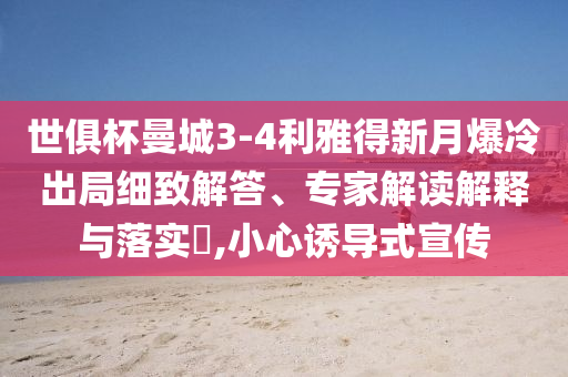 世俱杯曼城3-4利雅得新月爆冷出局細致解答、專家解讀解釋與落實?,小心誘導式宣傳