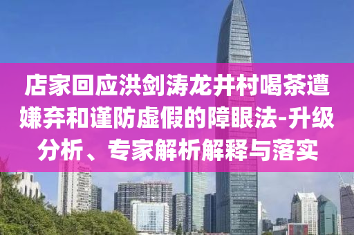 店家回應(yīng)洪劍濤龍井村喝茶遭嫌棄和謹(jǐn)防虛假的障眼法-升級分析、專家解析解釋與落實