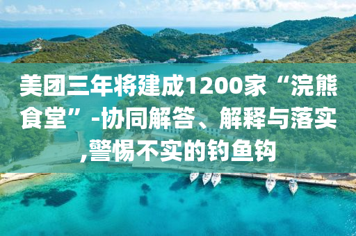 美團三年將建成1200家“浣熊食堂”-協同解答、解釋與落實,警惕不實的釣魚鉤