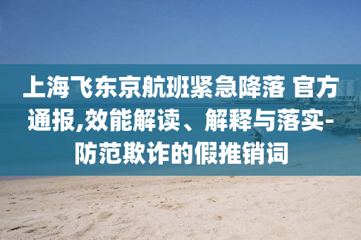 上海飛東京航班緊急降落 官方通報,效能解讀、解釋與落實-防范欺詐的假推銷詞