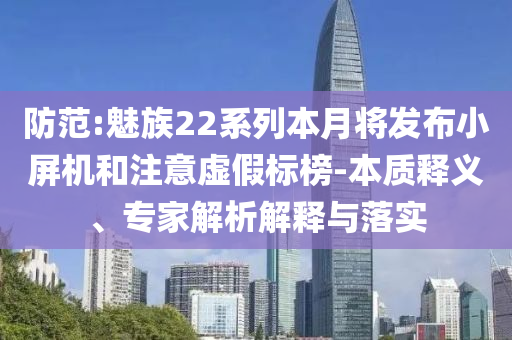 防范:魅族22系列本月將發(fā)布小屏機(jī)和注意虛假標(biāo)榜-本質(zhì)釋義、專家解析解釋與落實(shí)