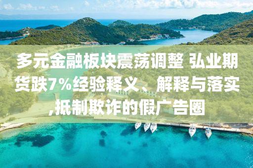 多元金融板塊震蕩調(diào)整 弘業(yè)期貨跌7%經(jīng)驗(yàn)釋義、解釋與落實(shí),抵制欺詐的假廣告圈