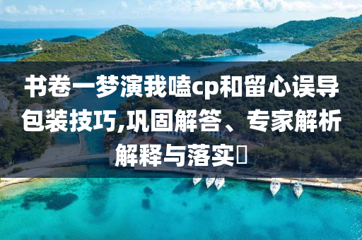 書卷一夢演我嗑cp和留心誤導包裝技巧,鞏固解答、專家解析解釋與落實?