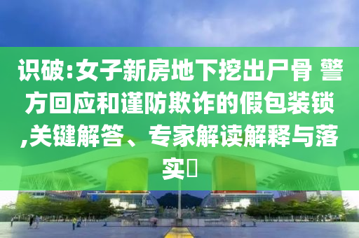 識破:女子新房地下挖出尸骨 警方回應和謹防欺詐的假包裝鎖,關鍵解答、專家解讀解釋與落實?