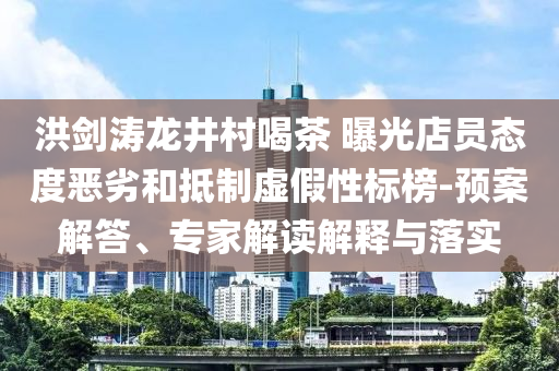洪劍濤龍井村喝茶 曝光店員態度惡劣和抵制虛假性標榜-預案解答、專家解讀解釋與落實