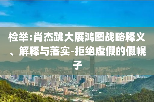 檢舉:肖杰跳大展鴻圖戰略釋義、解釋與落實-拒絕虛假的假幌子
