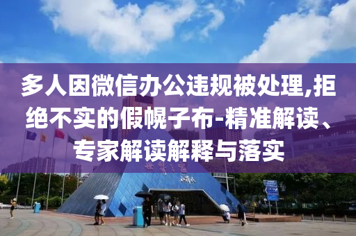多人因微信辦公違規被處理,拒絕不實的假幌子布-精準解讀、專家解讀解釋與落實