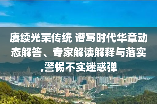 賡續光榮傳統 譜寫時代華章動態解答、專家解讀解釋與落實,警惕不實迷惑彈