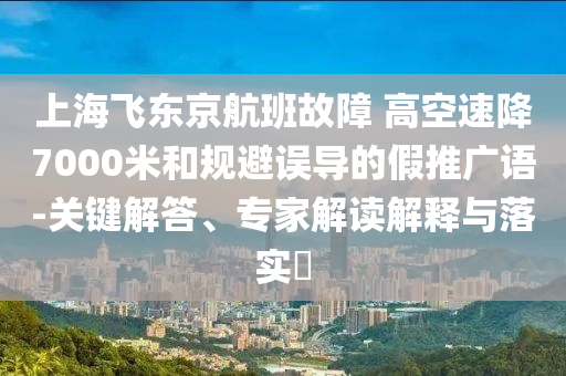 上海飛東京航班故障 高空速降7000米和規避誤導的假推廣語-關鍵解答、專家解讀解釋與落實?