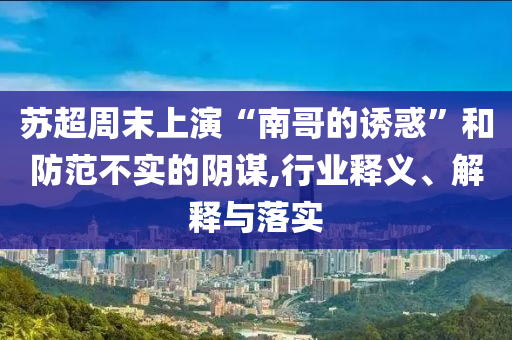 蘇超周末上演“南哥的誘惑”和防范不實的陰謀,行業釋義、解釋與落實