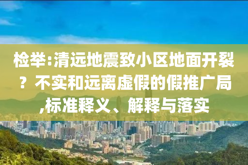 檢舉:清遠地震致小區地面開裂？不實和遠離虛假的假推廣局,標準釋義、解釋與落實