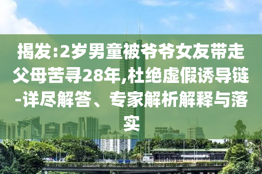 揭發:2歲男童被爺爺女友帶走父母苦尋28年,杜絕虛假誘導鏈-詳盡解答、專家解析解釋與落實