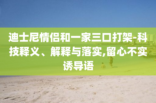 迪士尼情侶和一家三口打架-科技釋義、解釋與落實,留心不實誘導語